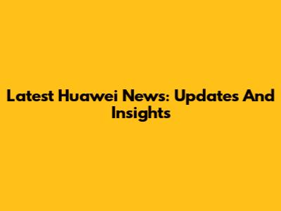 Latest Huawei News: Updates And Insights