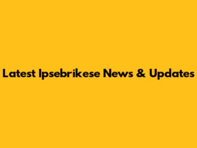 Latest Ipsebrikese News & Updates