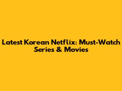 Latest Korean Netflix: Must-Watch Series & Movies