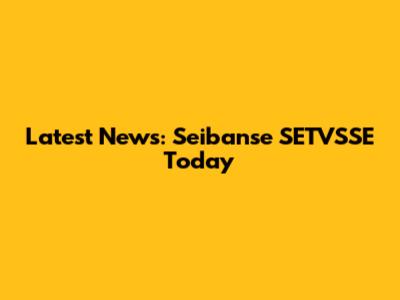 Latest News: Seibanse SETVSSE Today