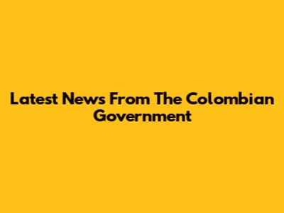 Latest News From The Colombian Government