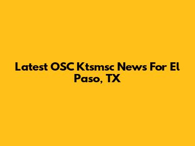 Latest OSC Ktsmsc News For El Paso, TX