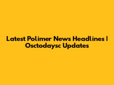 Latest Polimer News Headlines | Osctodaysc Updates