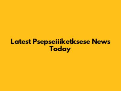 Latest Psepseiiiketksese News Today