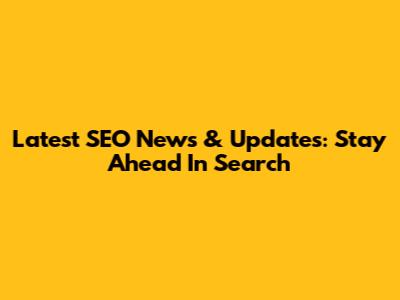 Latest SEO News & Updates: Stay Ahead In Search