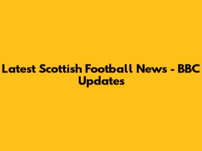 Latest Scottish Football News - BBC Updates