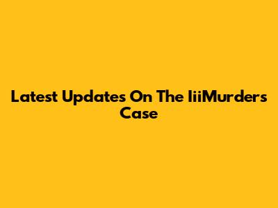Latest Updates On The IiiMurders Case