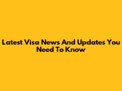 Latest Visa News And Updates You Need To Know