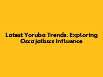 Latest Yoruba Trends: Exploring Oscajaibsc's Influence