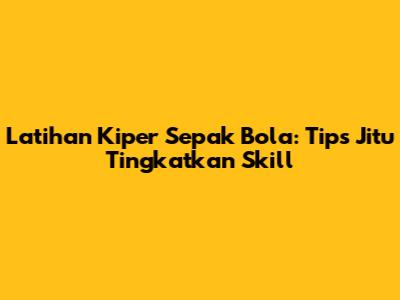 Latihan Kiper Sepak Bola: Tips Jitu Tingkatkan Skill