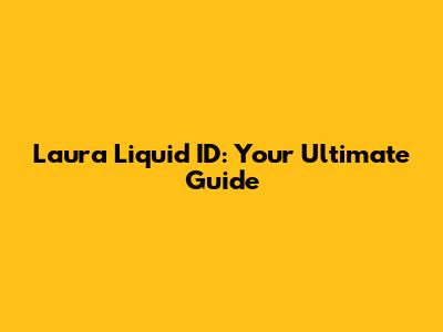 Laura Liquid ID: Your Ultimate Guide