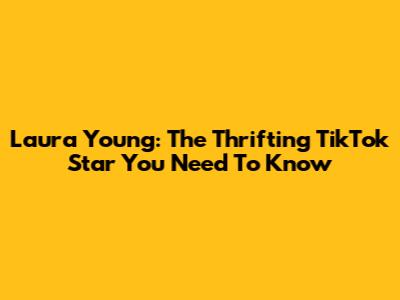 Laura Young: The Thrifting TikTok Star You Need To Know