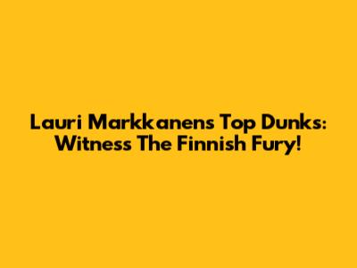 Lauri Markkanen's Top Dunks: Witness The Finnish Fury!