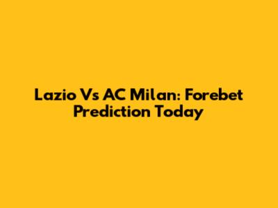 Lazio Vs AC Milan: Forebet Prediction Today