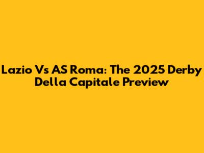 Lazio Vs AS Roma: The 2025 Derby Della Capitale Preview