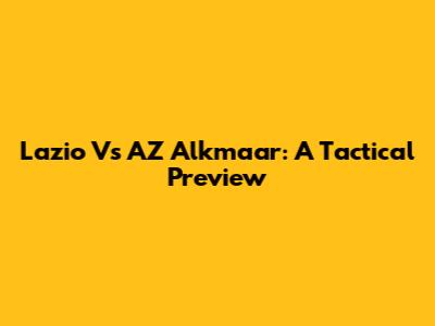 Lazio Vs AZ Alkmaar: A Tactical Preview