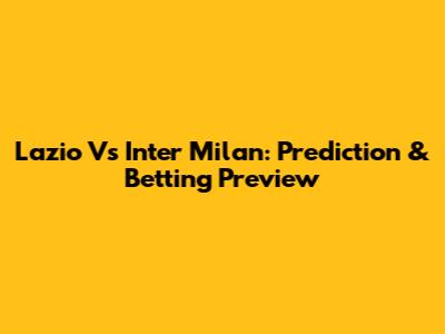 Lazio Vs Inter Milan: Prediction & Betting Preview