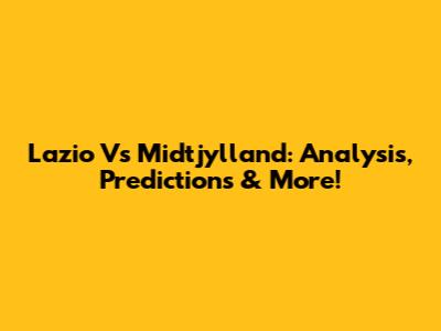 Lazio Vs Midtjylland: Analysis, Predictions & More!