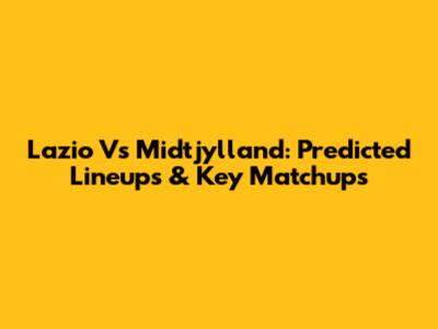 Lazio Vs Midtjylland: Predicted Lineups & Key Matchups
