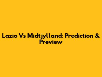 Lazio Vs Midtjylland: Prediction & Preview