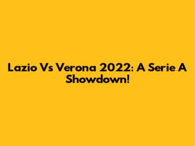 Lazio Vs Verona 2022: A Serie A Showdown!