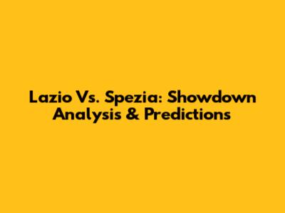 Lazio Vs. Spezia: Showdown Analysis & Predictions