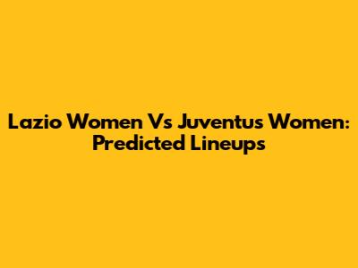 Lazio Women Vs Juventus Women: Predicted Lineups