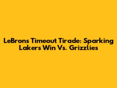 LeBron's Timeout Tirade: Sparking Lakers' Win Vs. Grizzlies
