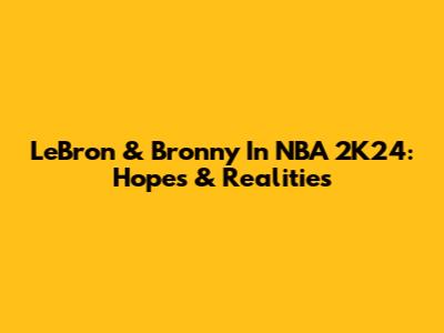 LeBron & Bronny In NBA 2K24: Hopes & Realities