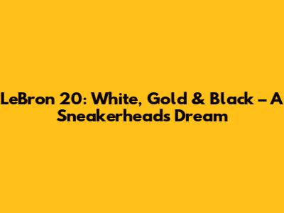 LeBron 20: White, Gold & Black – A Sneakerhead's Dream