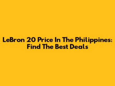 LeBron 20 Price In The Philippines: Find The Best Deals