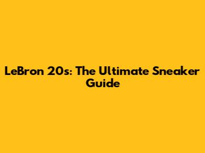 LeBron 20s: The Ultimate Sneaker Guide