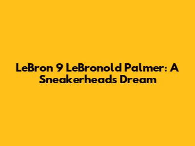 LeBron 9 'LeBronold Palmer': A Sneakerhead's Dream