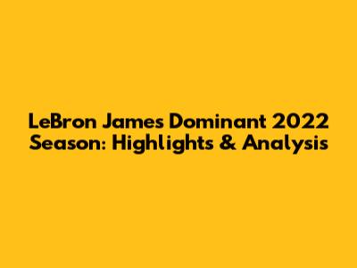 LeBron James' Dominant 2022 Season: Highlights & Analysis