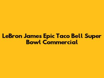LeBron James' Epic Taco Bell Super Bowl Commercial