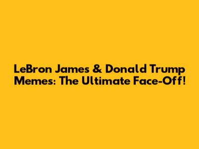 LeBron James & Donald Trump Memes: The Ultimate Face-Off!