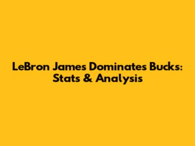 LeBron James Dominates Bucks: Stats & Analysis