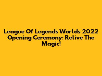 League Of Legends Worlds 2022 Opening Ceremony: Relive The Magic!