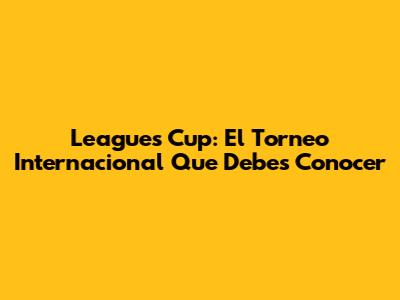 Leagues Cup: El Torneo Internacional Que Debes Conocer