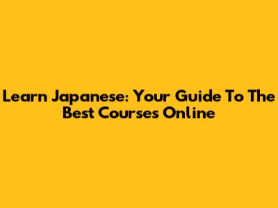 Learn Japanese: Your Guide To The Best Courses Online