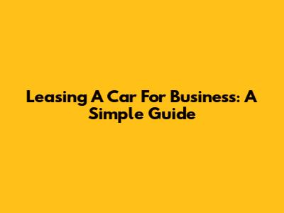 Leasing A Car For Business: A Simple Guide