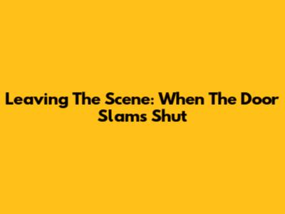 Leaving The Scene: When The Door Slams Shut