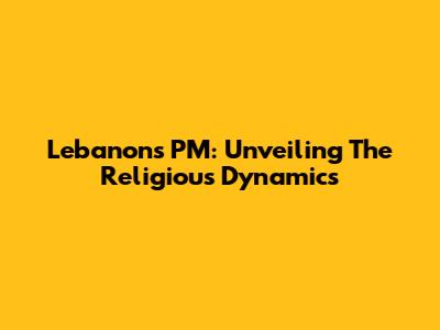 Lebanon's PM: Unveiling The Religious Dynamics