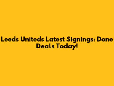 Leeds United's Latest Signings: Done Deals Today!