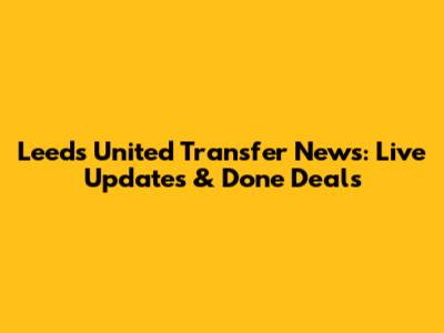 Leeds United Transfer News: Live Updates & Done Deals
