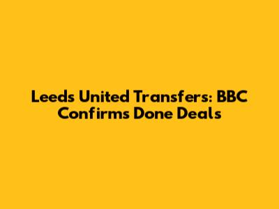 Leeds United Transfers: BBC Confirms Done Deals