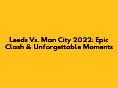 Leeds Vs. Man City 2022: Epic Clash & Unforgettable Moments
