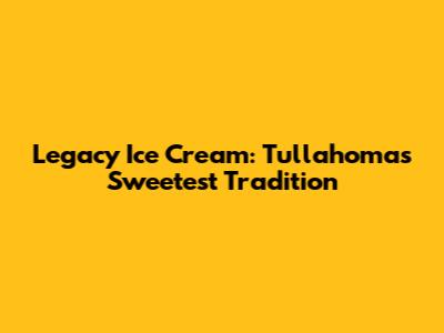 Legacy Ice Cream: Tullahoma's Sweetest Tradition