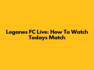 Leganes FC Live: How To Watch Today's Match