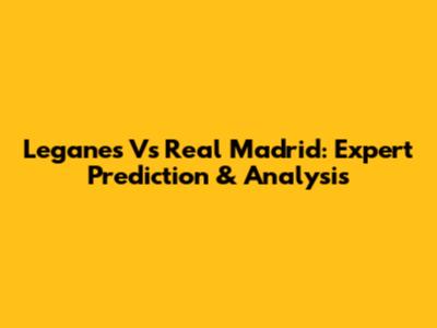 Leganes Vs Real Madrid: Expert Prediction & Analysis